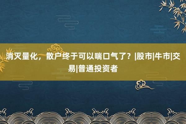 消灭量化，散户终于可以喘口气了？|股市|牛市|交易|普通投资者