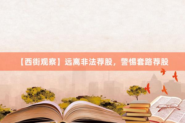【西街观察】远离非法荐股，警惕套路荐股