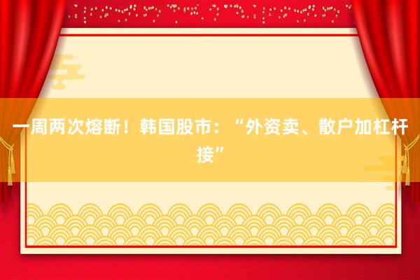 一周两次熔断！韩国股市：“外资卖、散户加杠杆接”
