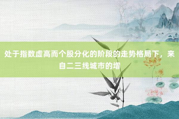 处于指数虚高而个股分化的阶段的走势格局下，来自二三线城市的增