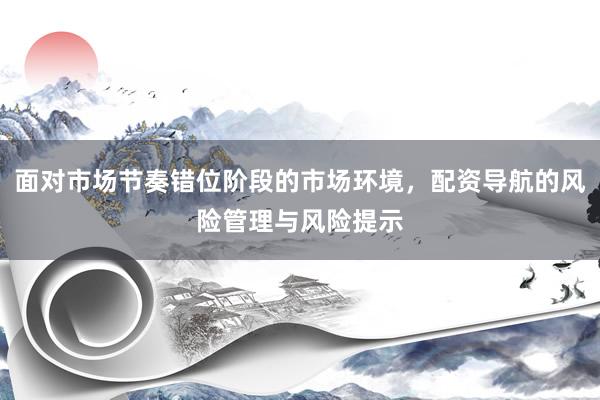 面对市场节奏错位阶段的市场环境，配资导航的风险管理与风险提示