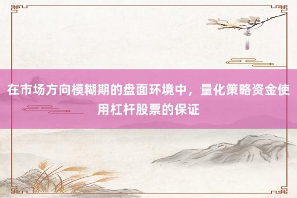 在市场方向模糊期的盘面环境中，量化策略资金使用杠杆股票的保证