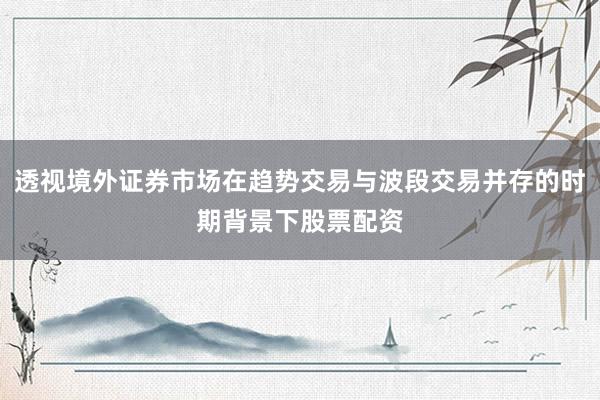 透视境外证券市场在趋势交易与波段交易并存的时期背景下股票配资
