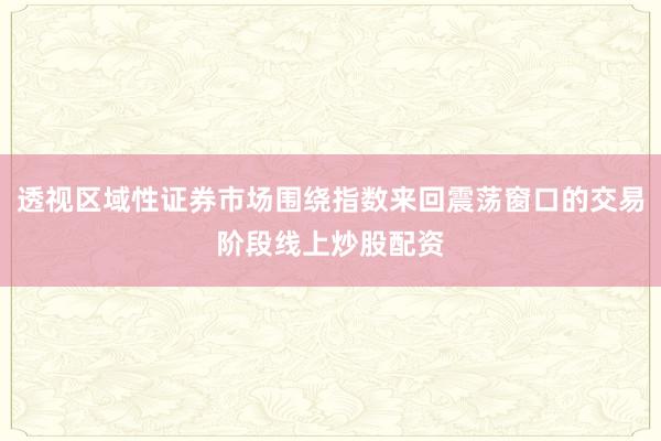 透视区域性证券市场围绕指数来回震荡窗口的交易阶段线上炒股配资