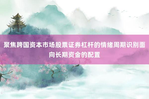 聚焦跨国资本市场股票证券杠杆的情绪周期识别面向长期资金的配置