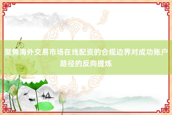 聚焦海外交易市场在线配资的合规边界对成功账户路径的反向提炼
