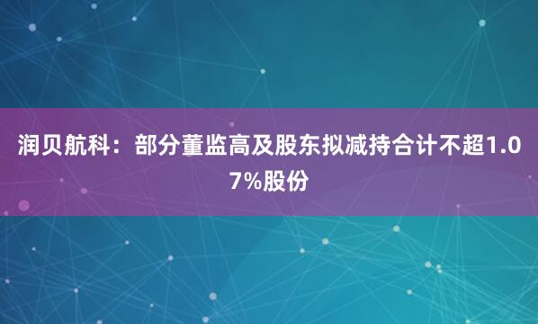 润贝航科：部分董监高及股东拟减持合计不超1.07%股份