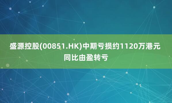 盛源控股(00851.HK)中期亏损约1120万港元 同比由盈转亏