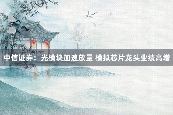中信证券：光模块加速放量 模拟芯片龙头业绩高增