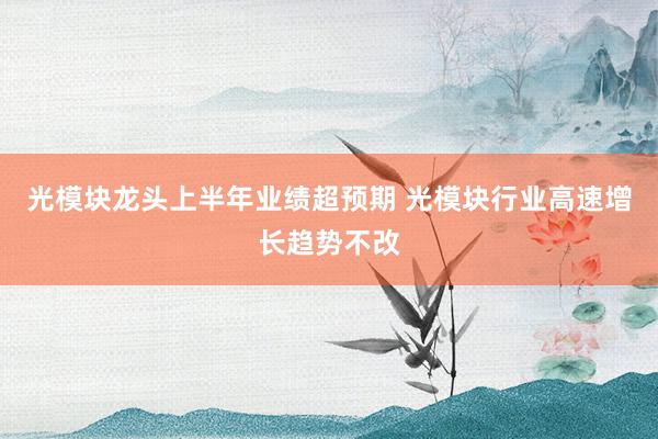 光模块龙头上半年业绩超预期 光模块行业高速增长趋势不改