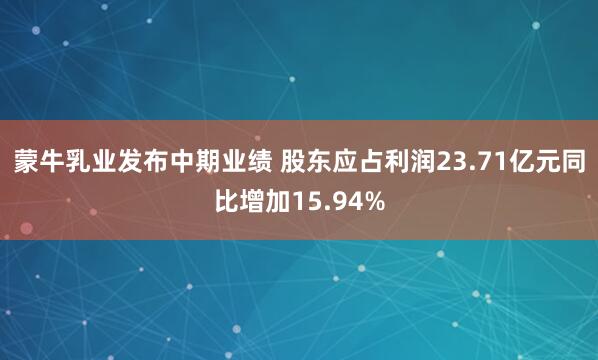 蒙牛乳业发布中期业绩 股东应占利润23.71亿元同比增加15.94%