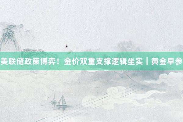 美联储政策博弈！金价双重支撑逻辑坐实｜黄金早参