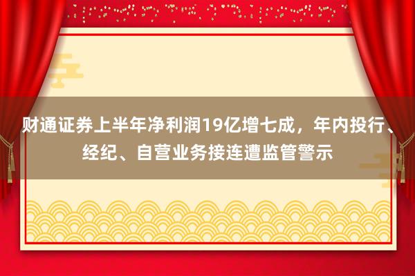财通证券上半年净利润19亿增七成,年内投行、经纪、自营业务接连遭监管警示
