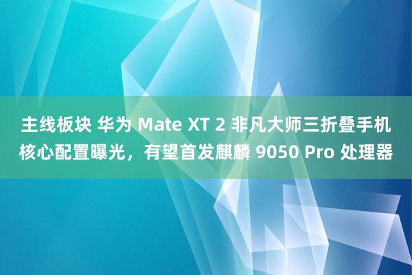 主线板块 华为 Mate XT 2 非凡大师三折叠手机核心配置曝光,有望首发麒麟 9050 Pro 处理器