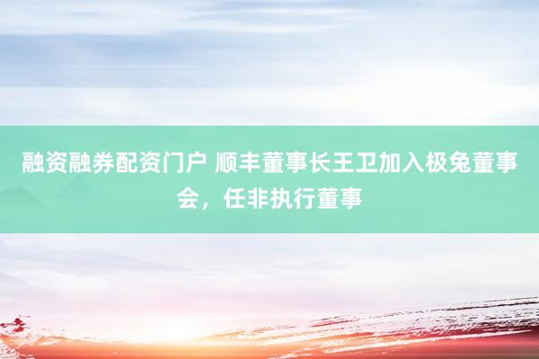 融资融券配资门户 顺丰董事长王卫加入极兔董事会，任非执行董事