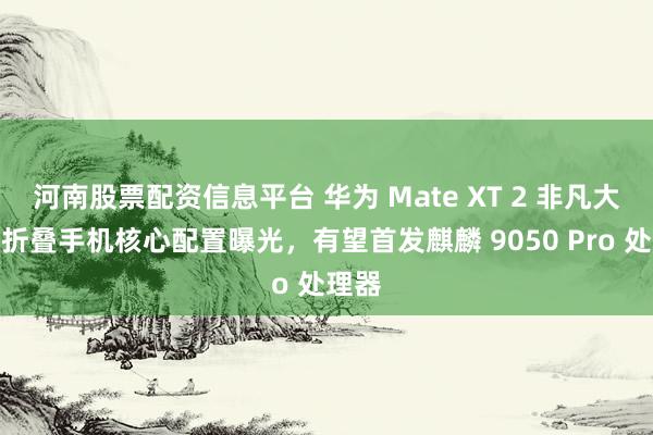 河南股票配资信息平台 华为 Mate XT 2 非凡大师三折叠手机核心配置曝光，有望首发麒麟 9050 Pro 处理器