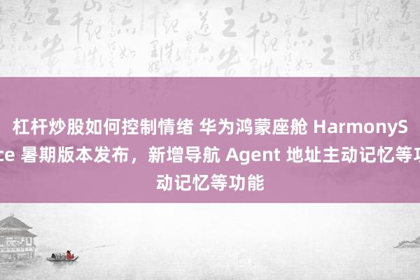 杠杆炒股如何控制情绪 华为鸿蒙座舱 HarmonySpace 暑期版本发布，新增导航 Agent 地址主动记忆等功能