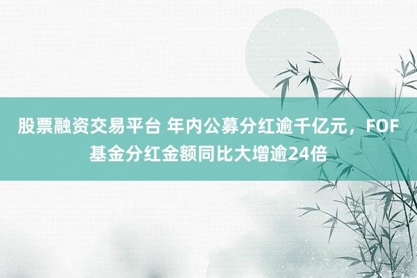 股票融资交易平台 年内公募分红逾千亿元，FOF基金分红金额同比大增逾24倍