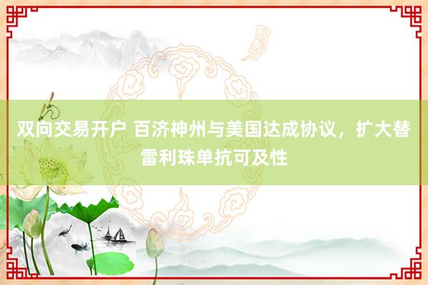 双向交易开户 百济神州与美国达成协议,扩大替雷利珠单抗可及性