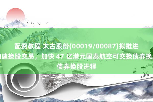配资教程 太古股份(00019/00087)拟推进潜在加速换股交易，加快 47 亿港元国泰航空可交换债券换股进程