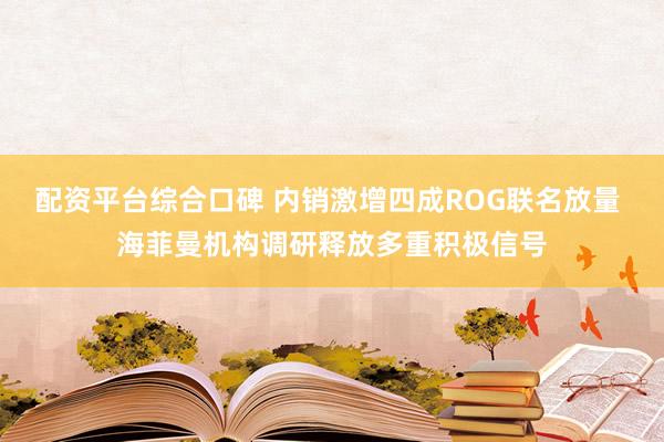 配资平台综合口碑 内销激增四成ROG联名放量 海菲曼机构调研释放多重积极信号