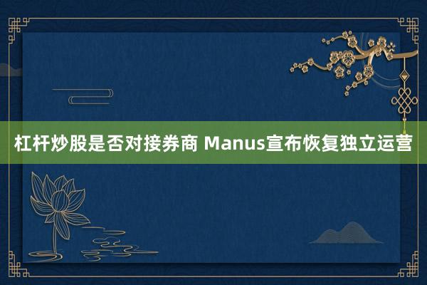 杠杆炒股是否对接券商 Manus宣布恢复独立运营