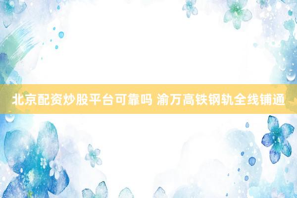 北京配资炒股平台可靠吗 渝万高铁钢轨全线铺通
