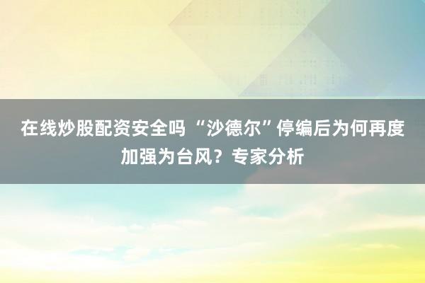 在线炒股配资安全吗 “沙德尔”停编后为何再度加强为台风？专家分析