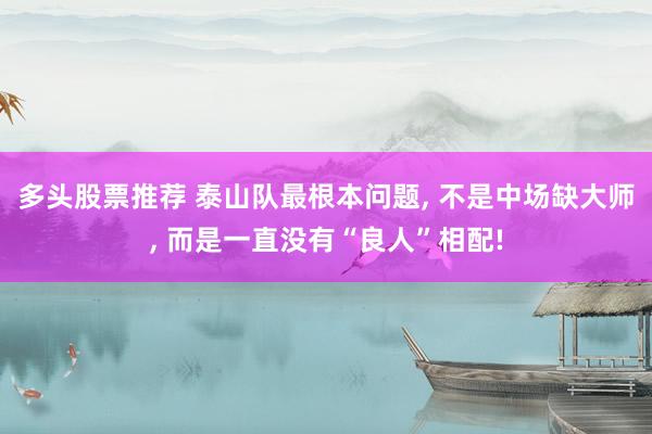 多头股票推荐 泰山队最根本问题, 不是中场缺大师, 而是一直没有“良人”相配!