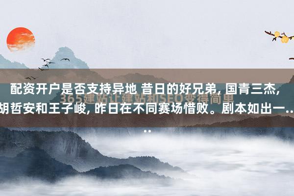 配资开户是否支持异地 昔日的好兄弟, 国青三杰, 胡哲安和王子峻, 昨日在不同赛场惜败。剧本如出一...
