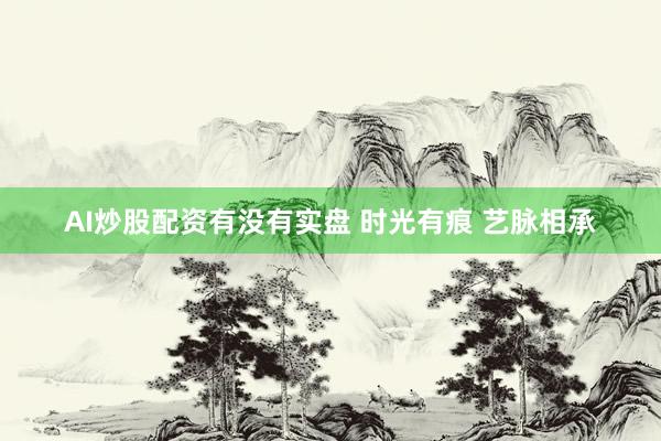 AI炒股配资有没有实盘 时光有痕 艺脉相承