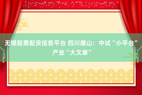 无锡股票配资信息平台 四川眉山：中试“小平台” 产业“大文章”
