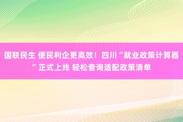 国联民生 便民利企更高效！四川“就业政策计算器”正式上线 轻松查询适配政策清单