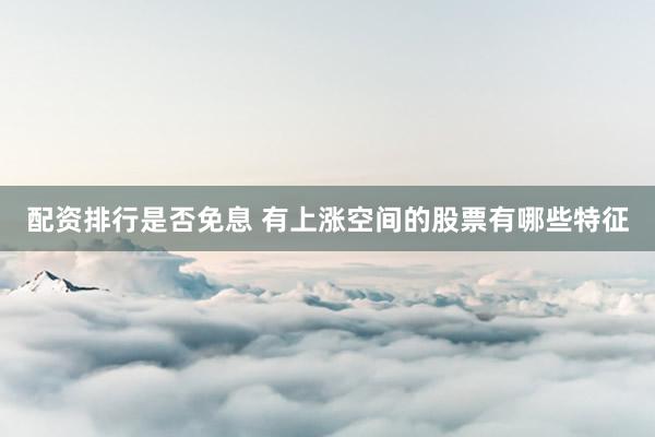 配资排行是否免息 有上涨空间的股票有哪些特征