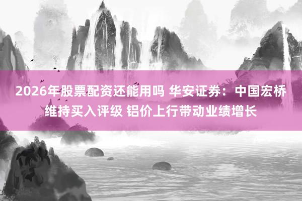 2026年股票配资还能用吗 华安证券：中国宏桥维持买入评级 铝价上行带动业绩增长