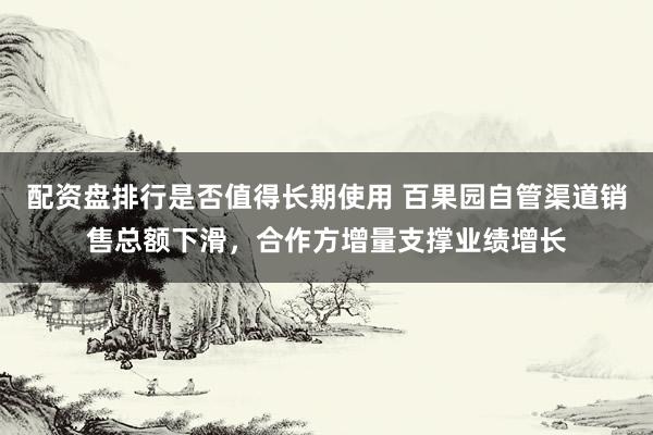 配资盘排行是否值得长期使用 百果园自管渠道销售总额下滑,合作方增量支撑业绩增长