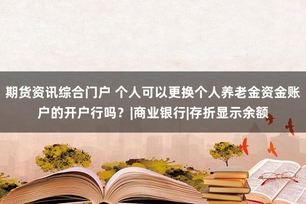 期货资讯综合门户 个人可以更换个人养老金资金账户的开户行吗？|商业银行|存折显示余额