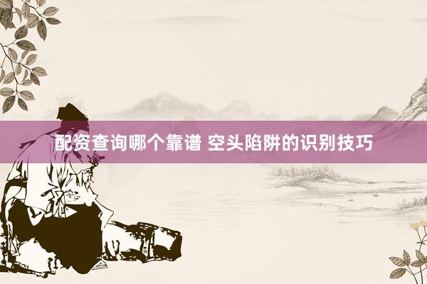配资查询哪个靠谱 空头陷阱的识别技巧
