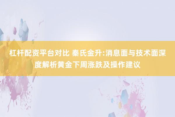 杠杆配资平台对比 秦氏金升:消息面与技术面深度解析黄金下周涨跌及操作建议