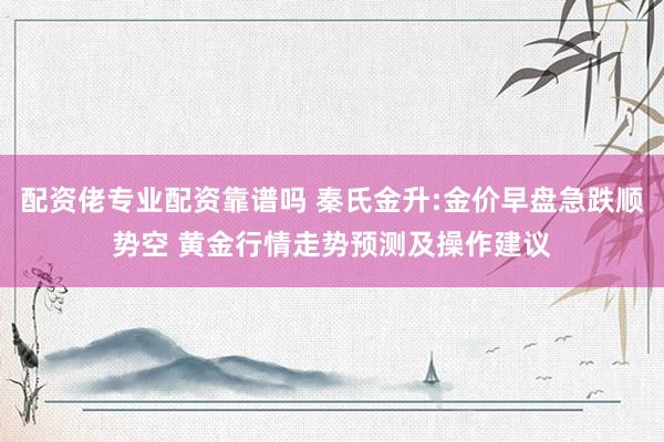 配资佬专业配资靠谱吗 秦氏金升:金价早盘急跌顺势空 黄金行情走势预测及操作建议