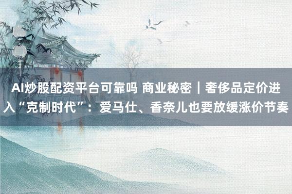 AI炒股配资平台可靠吗 商业秘密｜奢侈品定价进入“克制时代”：爱马仕、香奈儿也要放缓涨价节奏