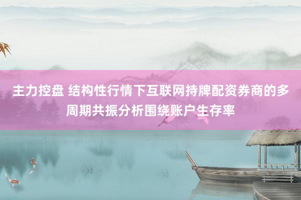 主力控盘 结构性行情下互联网持牌配资券商的多周期共振分析围绕账户生存率