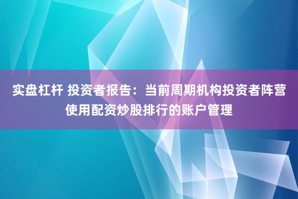 实盘杠杆 投资者报告：当前周期机构投资者阵营使用配资炒股排行的账户管理