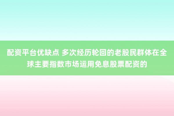 配资平台优缺点 多次经历轮回的老股民群体在全球主要指数市场运用免息股票配资的