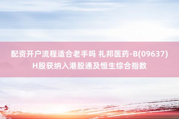配资开户流程适合老手吗 礼邦医药-B(09637)H股获纳入港股通及恒生综合指数