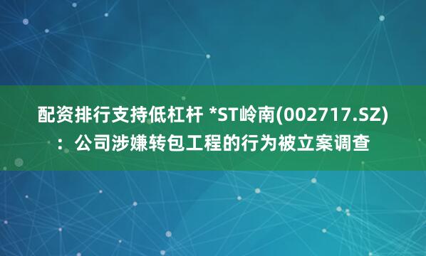 配资排行支持低杠杆 *ST岭南(002717.SZ)：公司涉嫌转包工程的行为被立案调查