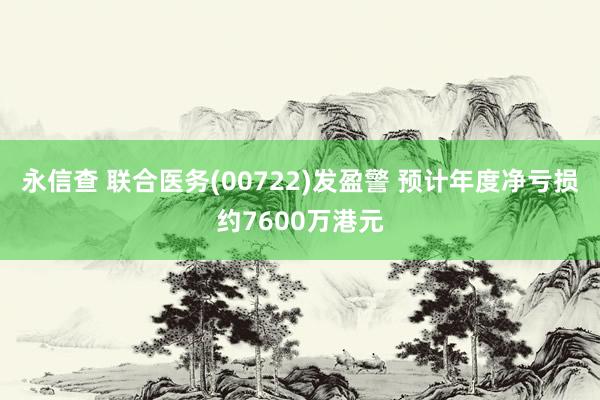 永信查 联合医务(00722)发盈警 预计年度净亏损约7600万港元