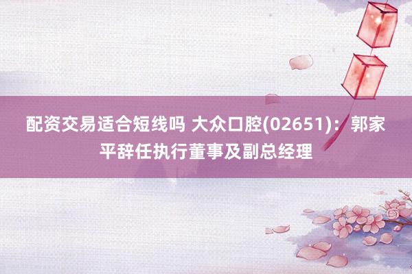 配资交易适合短线吗 大众口腔(02651)：郭家平辞任执行董事及副总经理