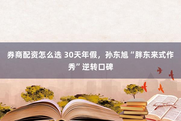 券商配资怎么选 30天年假，孙东旭“胖东来式作秀”逆转口碑