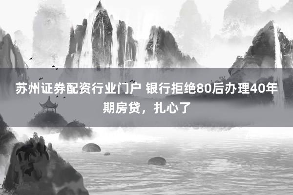 苏州证券配资行业门户 银行拒绝80后办理40年期房贷，扎心了